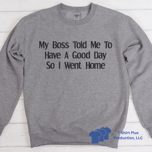 EMBROIDERED - MY BOSS TOLD ME TO HAVE A GOOD DAY SO I WENT HOME - SWEATSHIRT