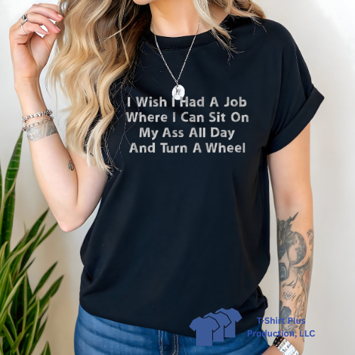 EMBROIDERED - I WISH I HAD A JOB WERE I CAN SIT ON MY ASS ALL DAY AND TURN A WHEEL - TSHIRT