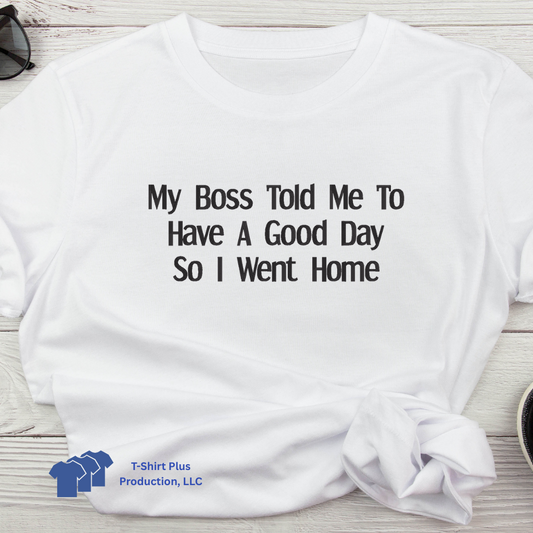 EMBROIDERED - MY BOSS TOLD ME TO HAVE A GOOD DAY SO, I WENT HOME - TSHIRT